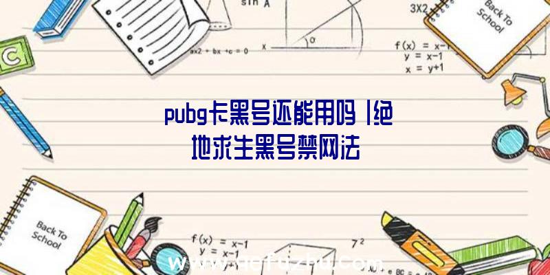 「pubg卡黑号还能用吗」|绝地求生黑号禁网法